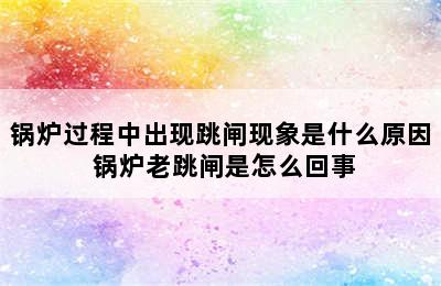 锅炉过程中出现跳闸现象是什么原因 锅炉老跳闸是怎么回事